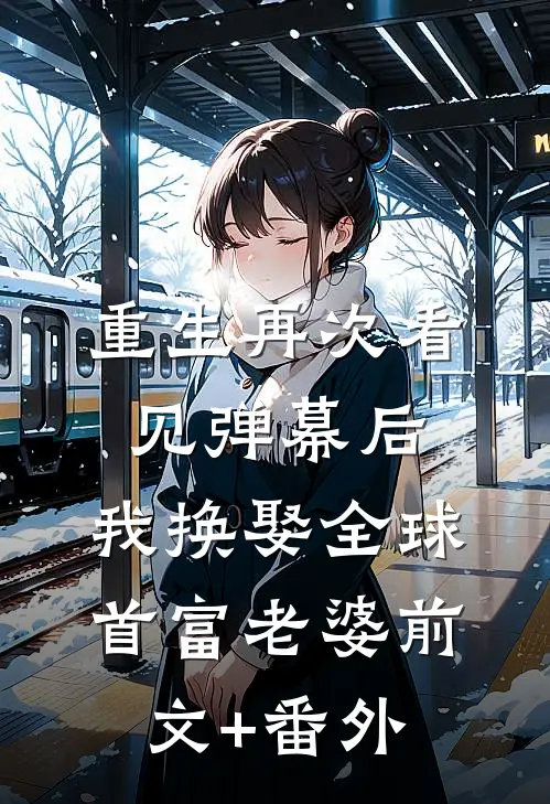 重生再次看见弹幕后，我换娶全球首富老婆前文+番外