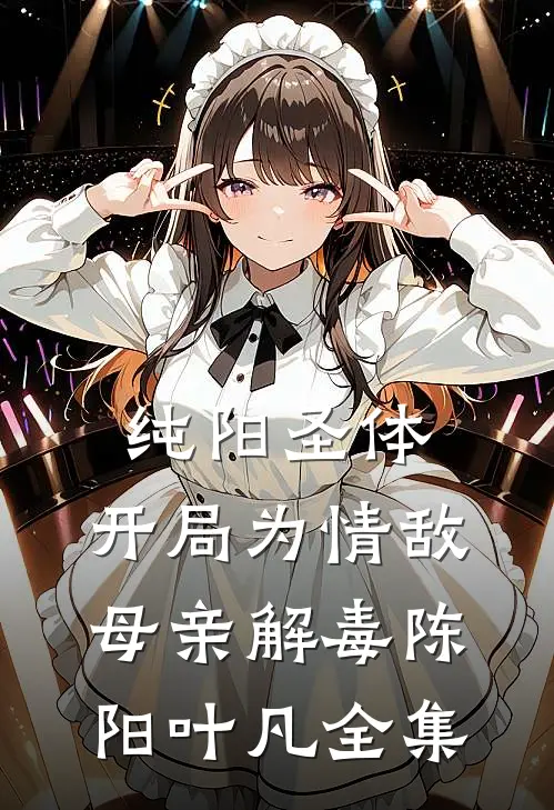 纯阳圣体，开局为情敌母亲解毒陈阳叶凡全集