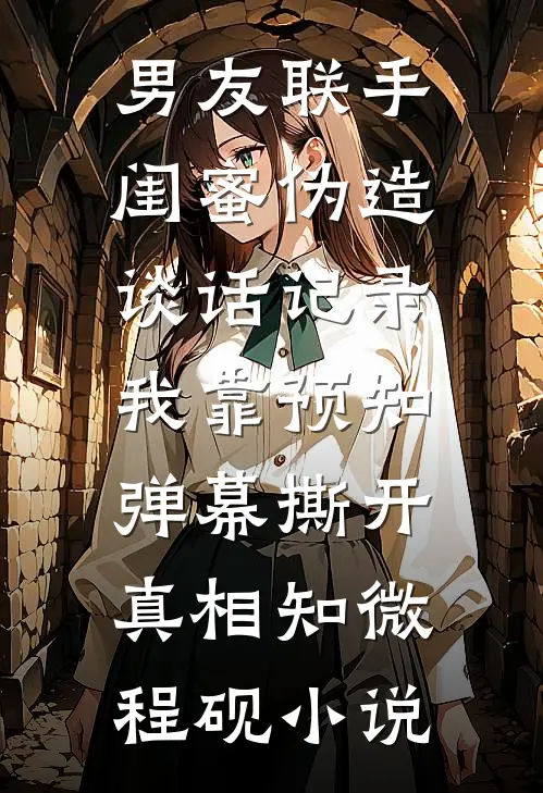 男友联手闺蜜伪造谈话记录，我靠预知弹幕撕开真相知微程砚小说