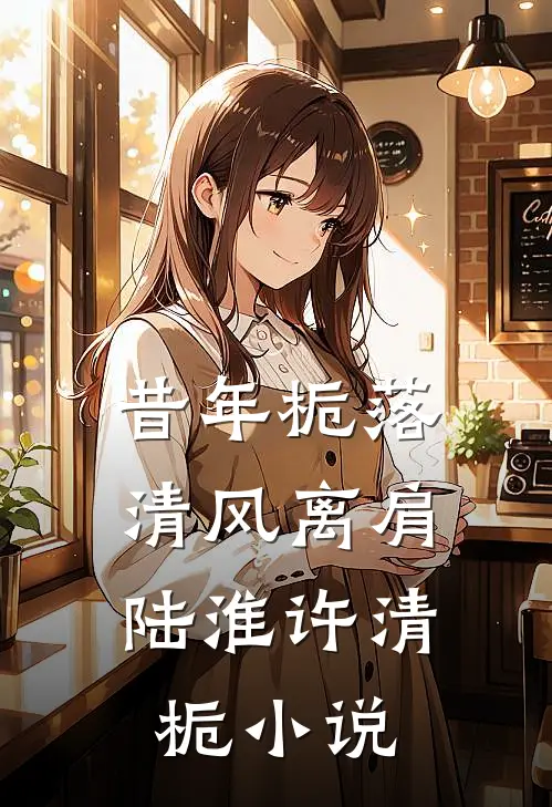 昔年栀落，清风离肩陆淮许清栀小说