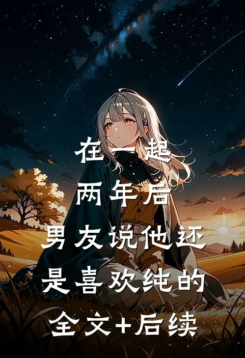 在一起两年后，男友说他还是喜欢纯的全文+后续