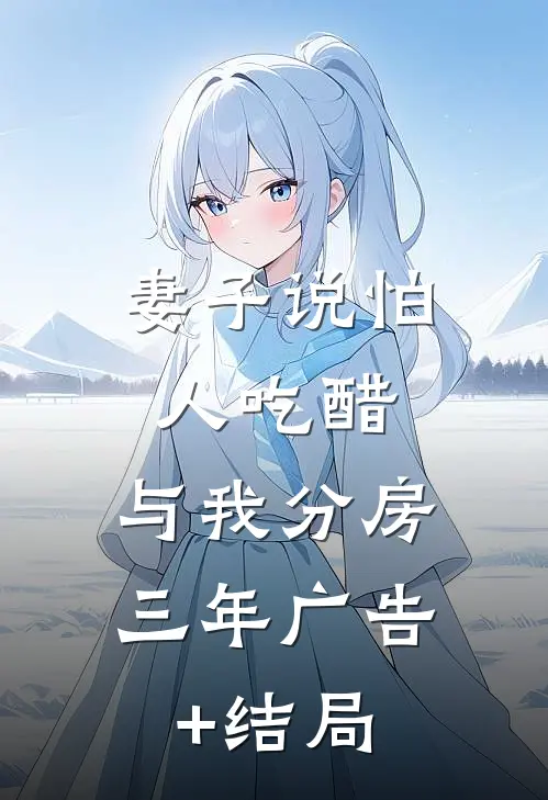 妻子说怕人吃醋，与我分房三年广告+结局