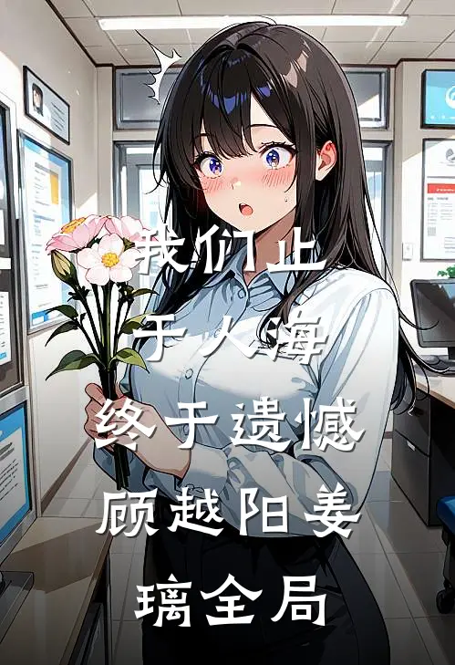 我们止于人海，终于遗憾顾越阳姜璃全局