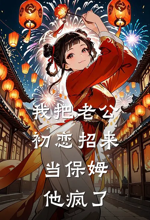 我把老公初恋招来当保姆，他疯了