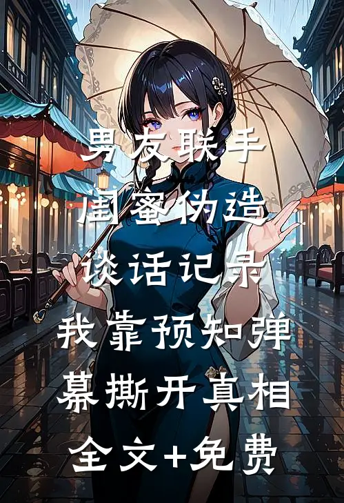 男友联手闺蜜伪造谈话记录，我靠预知弹幕撕开真相全文+免费