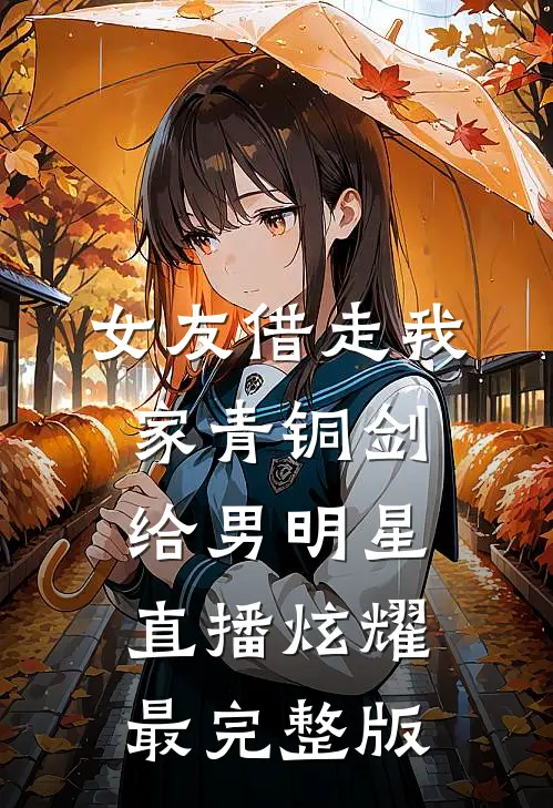 女友借走我家青铜剑，给男明星直播炫耀最完整版