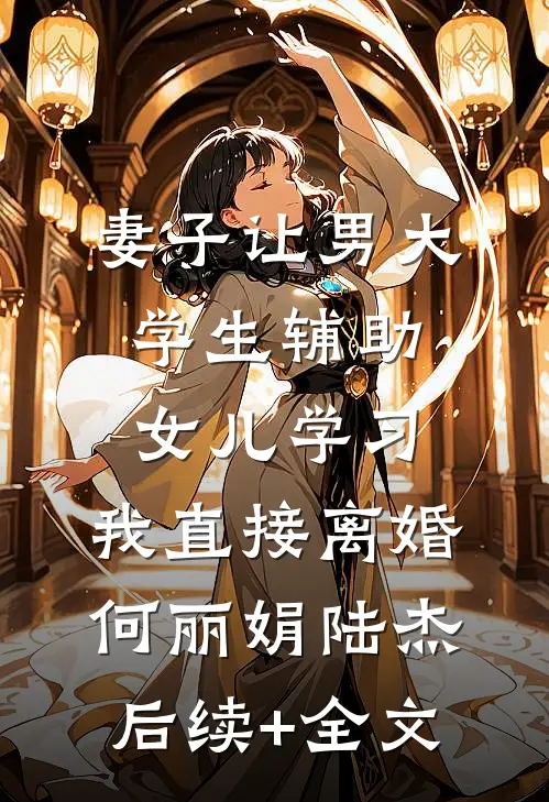 妻子让男大学生辅助女儿学习，我直接离婚何丽娟陆杰后续+全文