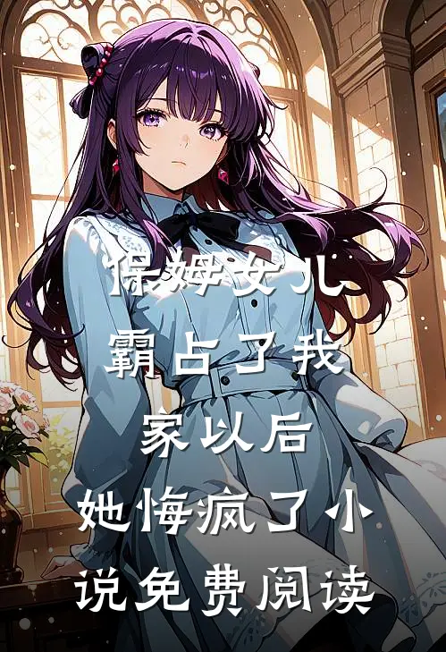 保姆女儿霸占了我家以后，她悔疯了小说免费阅读