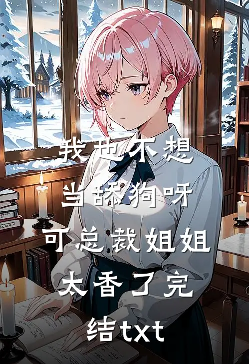 我也不想当舔狗呀，可总裁姐姐太香了完结txt