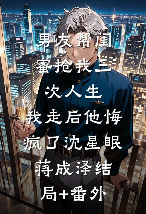 男友帮闺蜜抢我三次人生，我走后他悔疯了沈星眠蒋成泽结局+番外