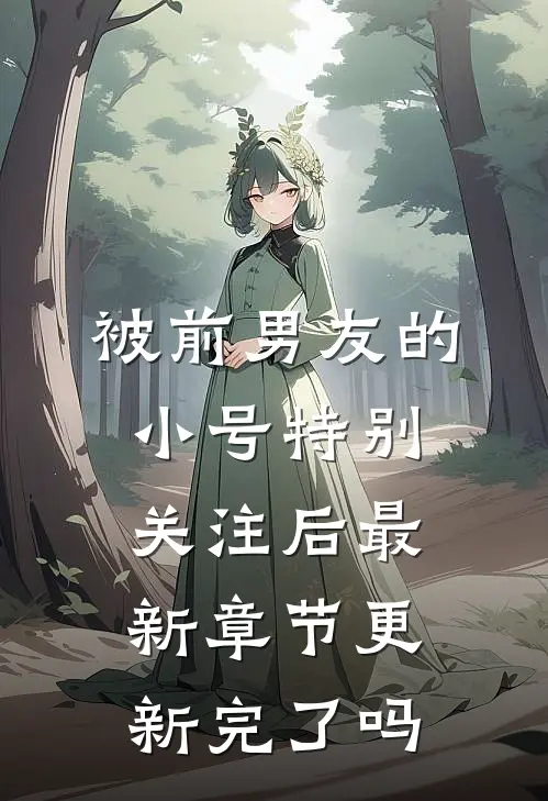 被前男友的小号特别关注后最新章节更新完了吗