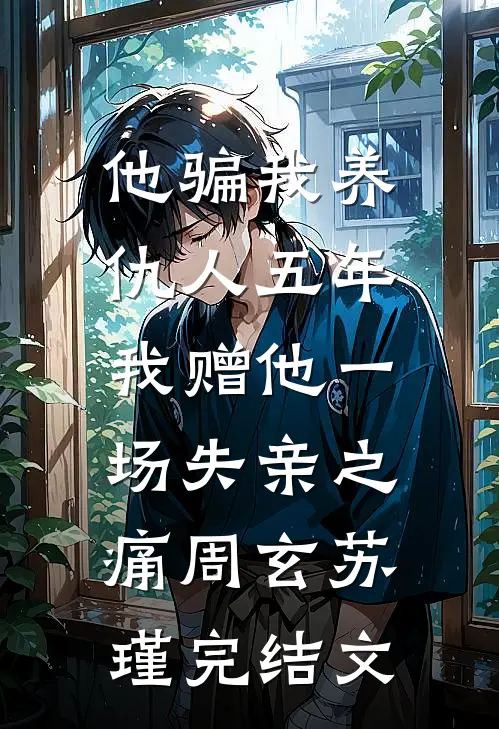 他骗我养仇人五年，我赠他一场失亲之痛周玄苏瑾完结文