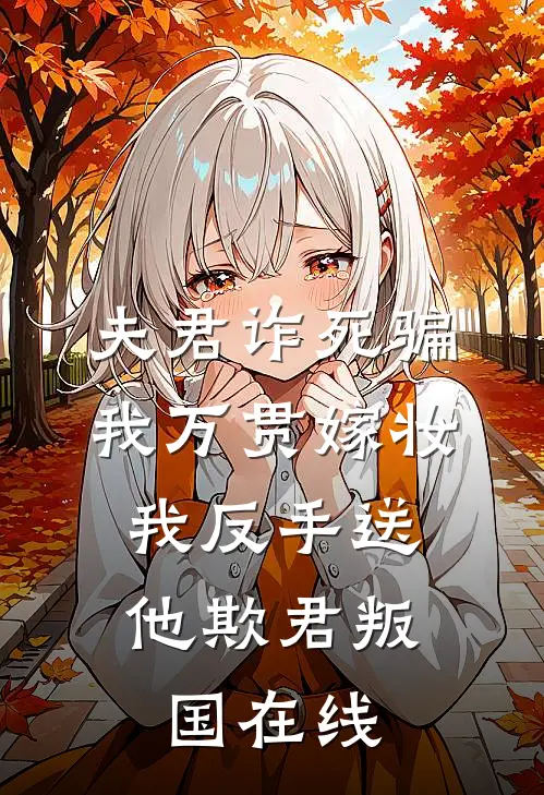 夫君诈死骗我万贯嫁妆，我反手送他欺君叛国在线