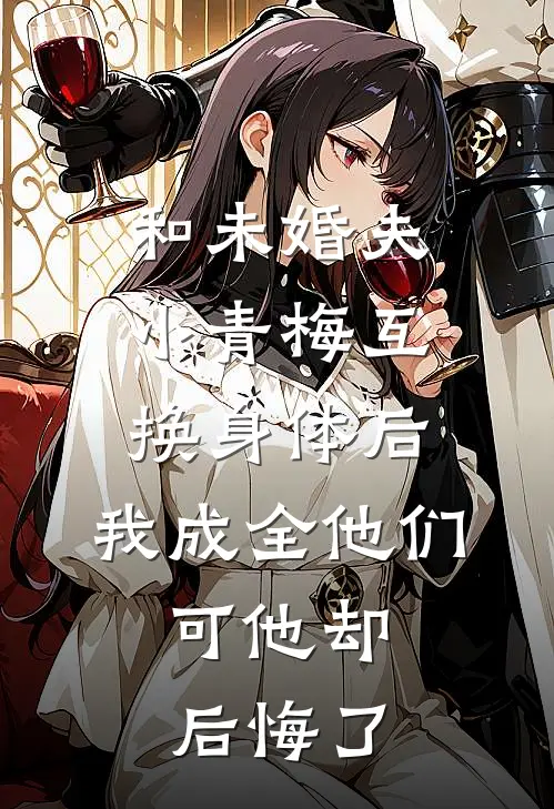 和未婚夫小青梅互换身体后，我成全他们，可他却后悔了