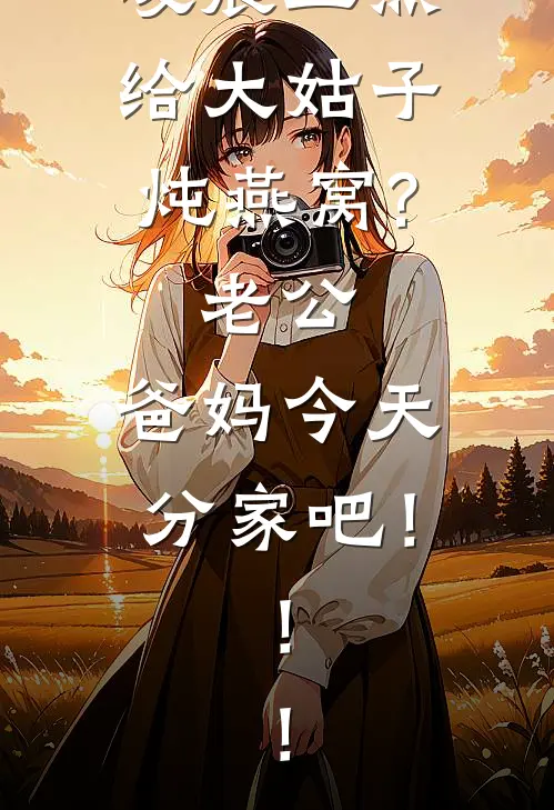 凌晨五点给大姑子炖燕窝?老公：爸妈今天分家吧！！！