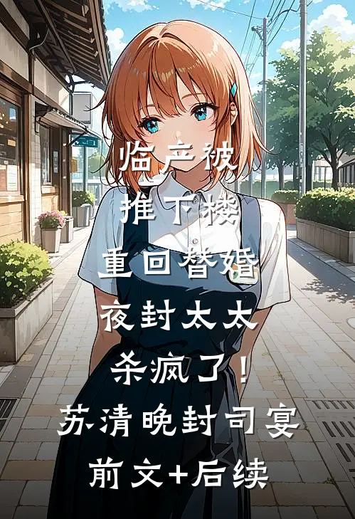 临产被推下楼，重回替婚夜封太太杀疯了！苏清晚封司宴前文+后续