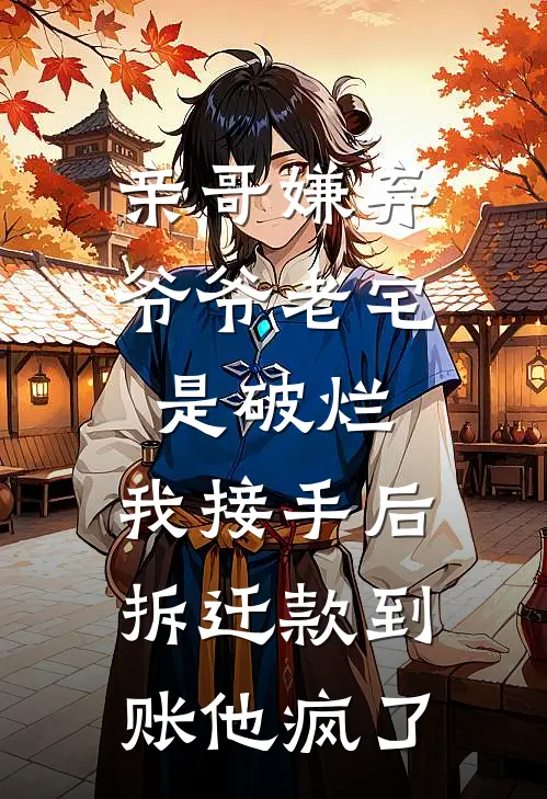 亲哥嫌弃爷爷老宅是破烂，我接手后拆迁款到账他疯了