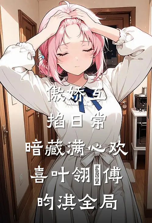 傲娇互掐日常，暗藏满心欢喜叶翎溦傅昀淇全局
