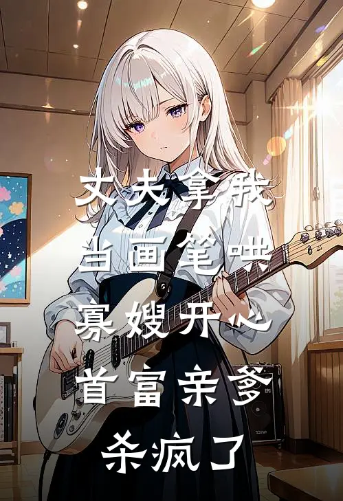 丈夫拿我当画笔哄寡嫂开心，首富亲爹杀疯了
