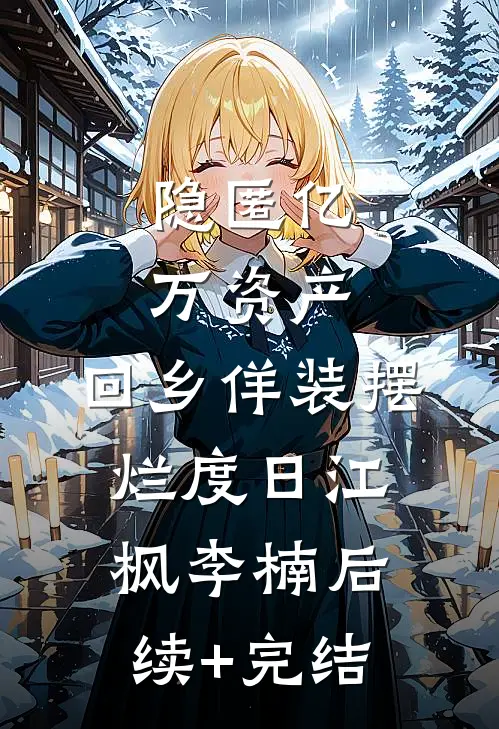 隐匿亿万资产，回乡佯装摆烂度日江枫李楠后续+完结
