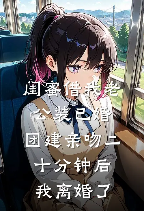 闺蜜借我老公装已婚，团建亲吻二十分钟后我离婚了