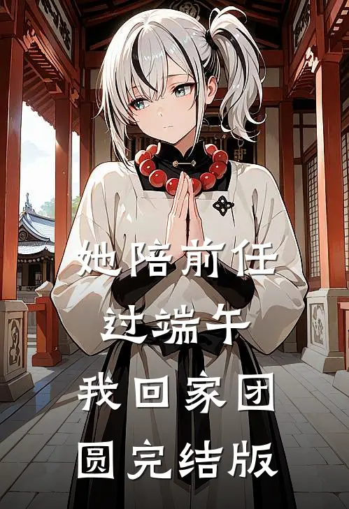 她陪前任过端午，我回家团圆完结版