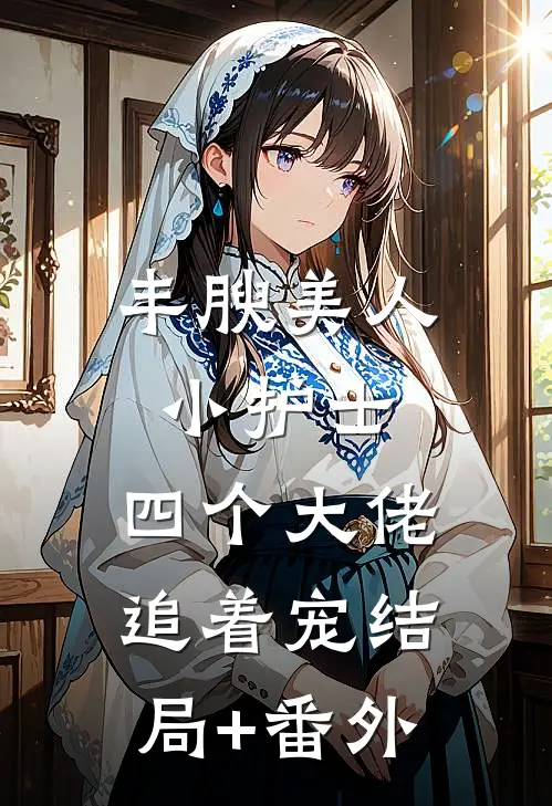 丰腴美人小护士，四个大佬追着宠结局+番外