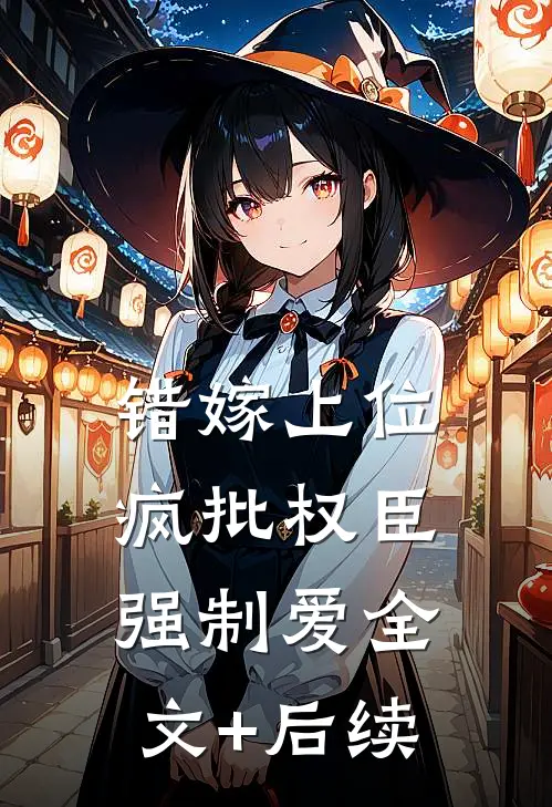 错嫁上位，疯批权臣强制爱全文+后续
