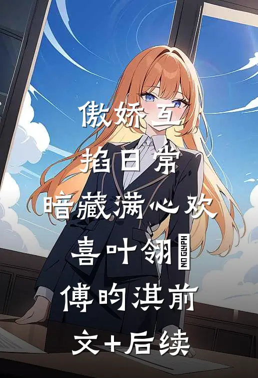 傲娇互掐日常，暗藏满心欢喜叶翎溦傅昀淇前文+后续