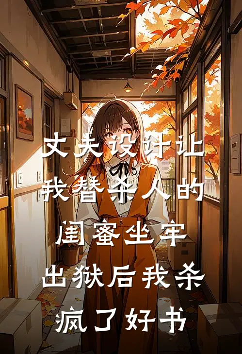 丈夫设计让我替杀人的闺蜜坐牢，出狱后我杀疯了好书