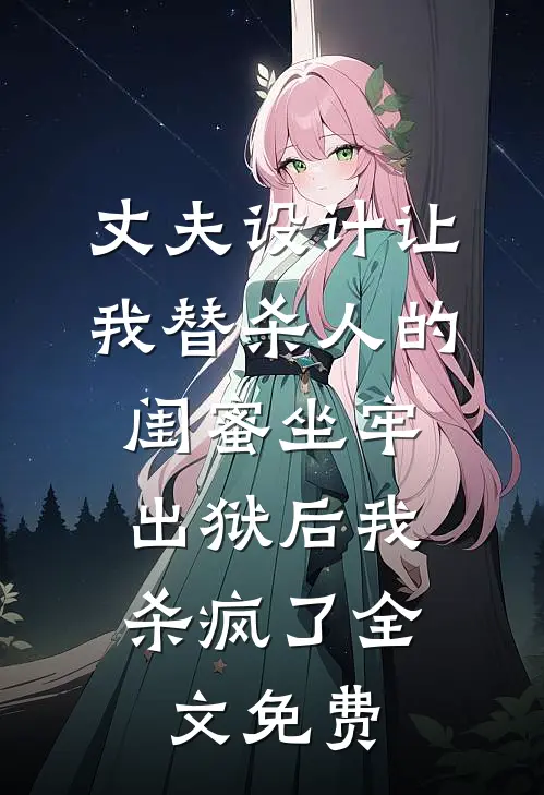 丈夫设计让我替杀人的闺蜜坐牢，出狱后我杀疯了全文免费