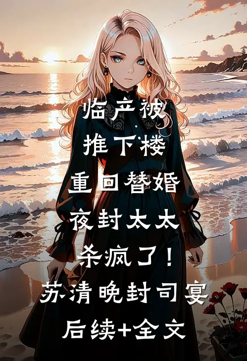 临产被推下楼，重回替婚夜封太太杀疯了！苏清晚封司宴后续+全文