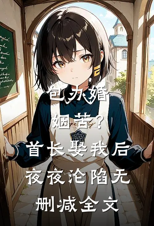 包办婚姻苦？首长娶我后夜夜沦陷无删减全文