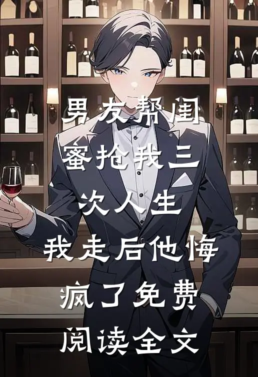 男友帮闺蜜抢我三次人生，我走后他悔疯了免费阅读全文