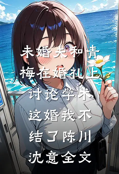未婚夫和青梅在婚礼上讨论学术，这婚我不结了陈川沈意全文