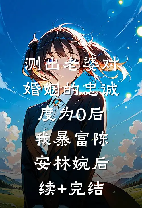 测出老婆对婚姻的忠诚度为0后，我暴富陈安林婉后续+完结