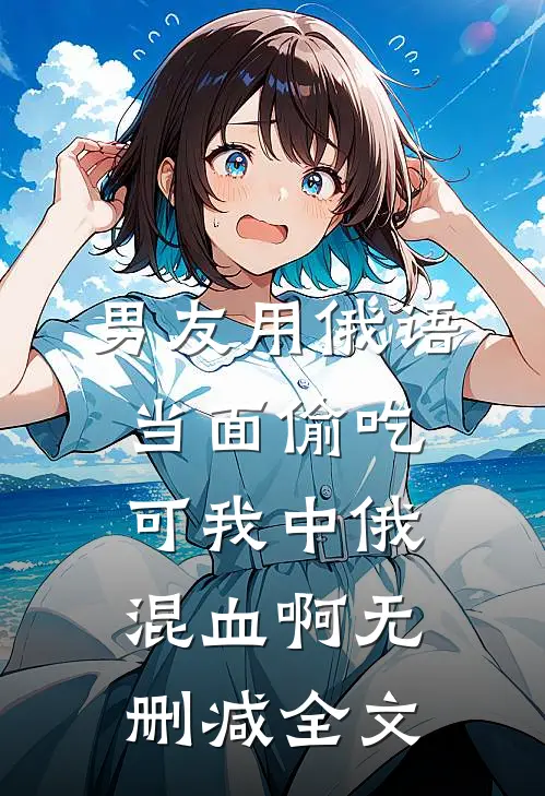 男友用俄语当面偷吃，可我中俄混血啊无删减全文