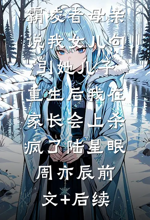 霸凌者母亲说我女儿勾引她儿子，重生后我在家长会上杀疯了陆星眠周亦辰前文+后续
