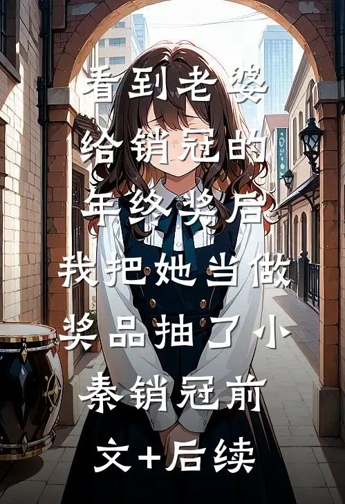 看到老婆给销冠的年终奖后，我把她当做奖品抽了小秦销冠前文+后续