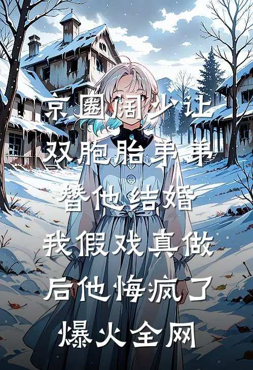 京圈阔少让双胞胎弟弟替他结婚，我假戏真做后他悔疯了爆火全网