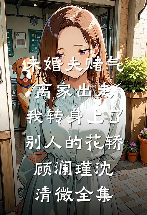未婚夫赌气离家出走，我转身上了别人的花轿顾澜瑾沈清微全集