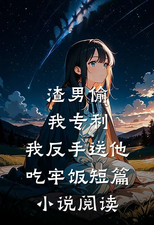 渣男偷我专利，我反手送他吃牢饭短篇小说阅读