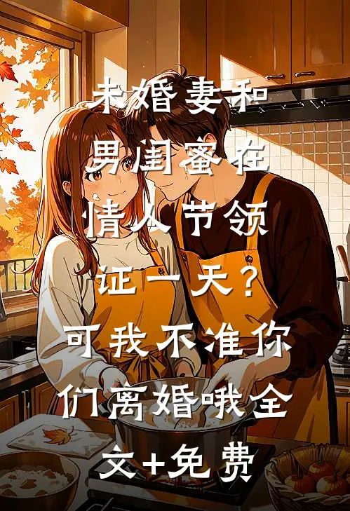 未婚妻和男闺蜜在情人节领证一天？可我不准你们离婚哦全文+免费