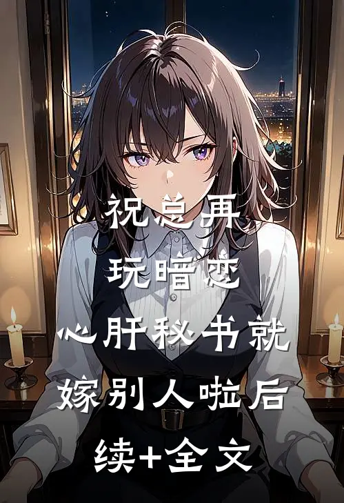 祝总再玩暗恋，心肝秘书就嫁别人啦后续+全文