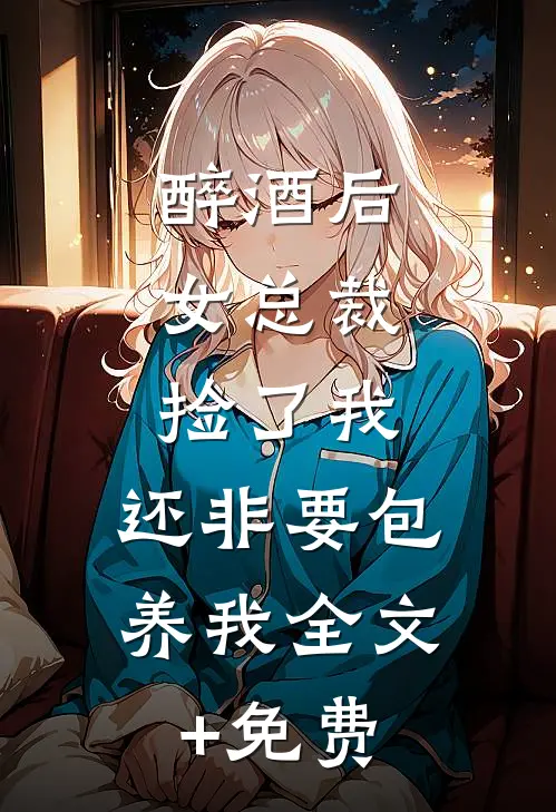 醉酒后，女总裁捡了我，还非要包养我全文+免费