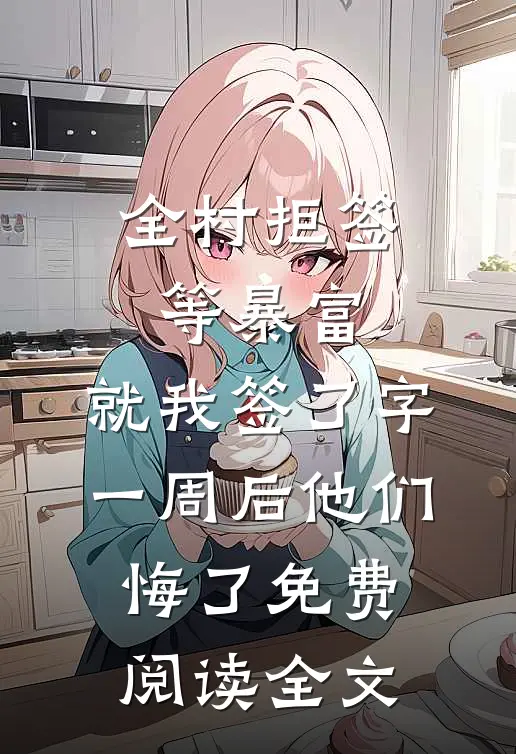 全村拒签等暴富，就我签了字，一周后他们悔了免费阅读全文