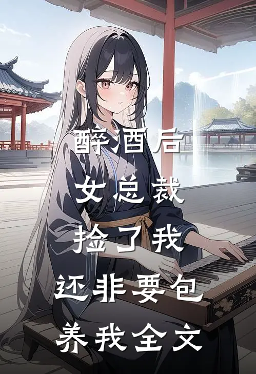 醉酒后，女总裁捡了我，还非要包养我全文