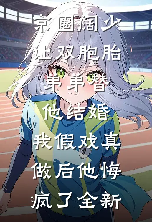 京圈阔少让双胞胎弟弟替他结婚，我假戏真做后他悔疯了全新