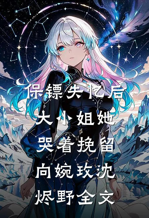 保镖失忆后，大小姐她哭着挽留向婉玫沈烬野全文