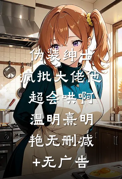 伪装绅士，疯批大佬他超会哄啊温明熹明艳无删减+无广告